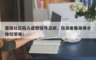 嘉瑞社区陷入虚假信号丑闻，投资者集体爆仓维权艰难！