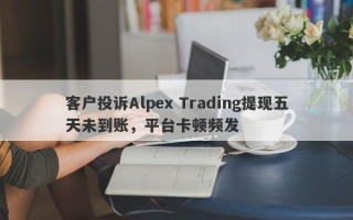 客户投诉Alpex Trading提现五天未到账，平台卡顿频发