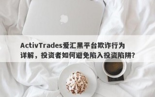 ActivTrades爱汇黑平台欺诈行为详解，投资者如何避免陷入投资陷阱？