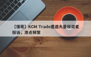 【懂哥】KCM Trade遭遇大量投资者投诉，滑点频繁
