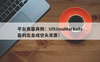 平台黑幕再揭：UltimaMarkets盈利出金成空头支票！