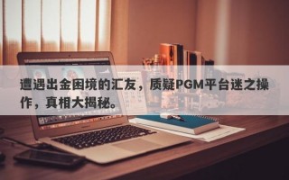 遭遇出金困境的汇友，质疑PGM平台迷之操作，真相大揭秘。