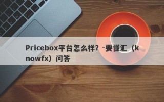 Pricebox平台怎么样？-要懂汇（knowfx）问答