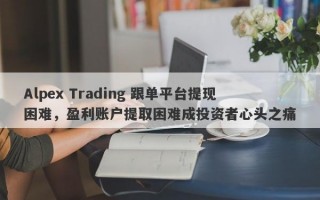 Alpex Trading 跟单平台提现困难，盈利账户提取困难成投资者心头之痛