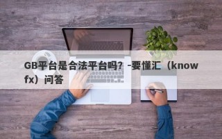 GB平台是合法平台吗？-要懂汇（knowfx）问答