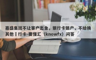 嘉盛集团不让客户出金，银行卡销户，不给换其他銀行卡-要懂汇（knowfx）问答