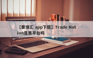 【要懂汇 app下载】Trade Nation是黑平台吗
