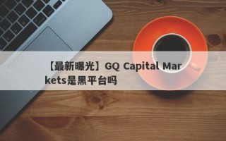 【最新曝光】GQ Capital Markets是黑平台吗
