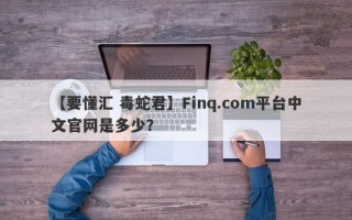 【要懂汇 毒蛇君】Finq.com平台中文官网是多少？
