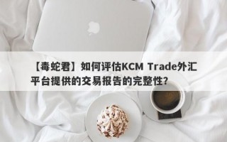 【毒蛇君】如何评估KCM Trade外汇平台提供的交易报告的完整性？
