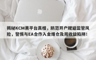 揭秘KCM黑平台真相，防范开户规避监管风险，警惕与EA合作入金爆仓及周收益陷阱！