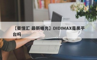 【要懂汇 最新曝光】DIDIMAX是黑平台吗
