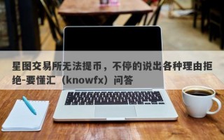 星图交易所无法提币，不停的说出各种理由拒绝-要懂汇（knowfx）问答