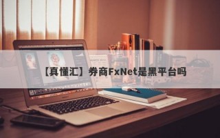 【真懂汇】券商FxNet是黑平台吗
