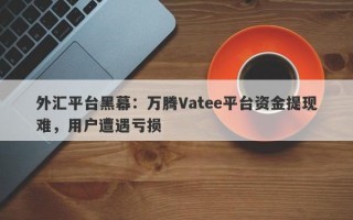 外汇平台黑幕：万腾Vatee平台资金提现难，用户遭遇亏损