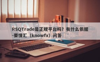 RSQTrade是正规平台吗？有什么依据-要懂汇（knowfx）问答