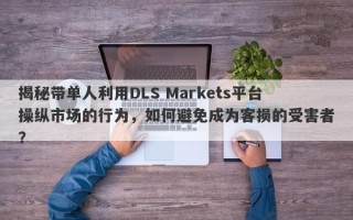 揭秘带单人利用DLS Markets平台操纵市场的行为，如何避免成为客损的受害者？