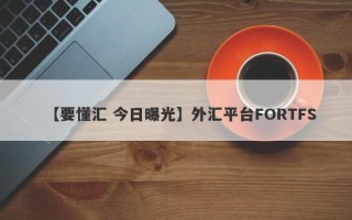 【要懂汇 今日曝光】外汇平台FORTFS
