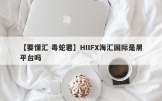 【要懂汇 毒蛇君】HIIFX海汇国际是黑平台吗
