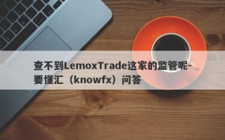 查不到LemoxTrade这家的监管呢-要懂汇（knowfx）问答