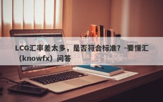 LCG汇率差太多，是否符合标准？-要懂汇（knowfx）问答