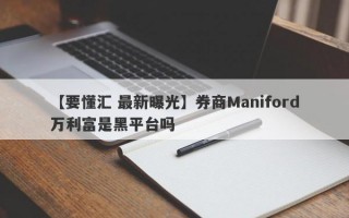 【要懂汇 最新曝光】券商Maniford万利富是黑平台吗
