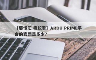 【要懂汇 毒蛇君】ARDU PRIME平台的官网是多少？
