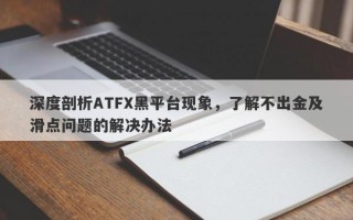 深度剖析ATFX黑平台现象，了解不出金及滑点问题的解决办法