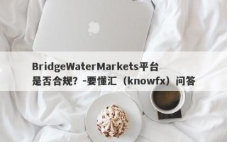 BridgeWaterMarkets平台是否合规？-要懂汇（knowfx）问答