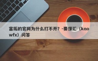 富拓的官网为什么打不开？-要懂汇（knowfx）问答