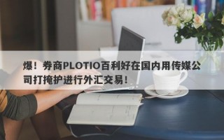 爆！券商PLOTIO百利好在国内用传媒公司打掩护进行外汇交易！