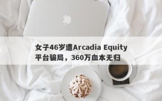 女子46岁遭Arcadia Equity平台骗局，360万血本无归