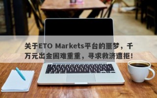 关于ETO Markets平台的噩梦，千万元出金困难重重，寻求救济遭拒！