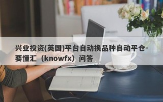 兴业投资(英国)平台自动换品种自动平仓-要懂汇（knowfx）问答