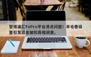 警惕浦汇FxPro平台滑点问题！羊毛卷设置引发资金被扣真相调查。