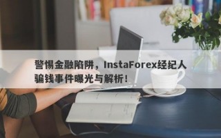 警惕金融陷阱，InstaForex经纪人骗钱事件曝光与解析！