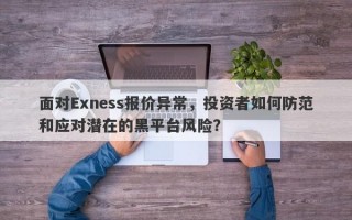 面对Exness报价异常，投资者如何防范和应对潜在的黑平台风险？