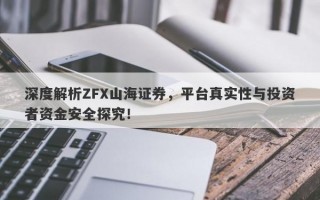 深度解析ZFX山海证券，平台真实性与投资者资金安全探究！