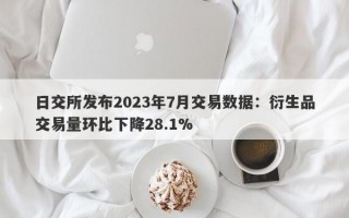 日交所发布2023年7月交易数据：衍生品交易量环比下降28.1%