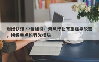 财经快讯|中信建投：海风行业有望逐季改善，持续重点推荐光模块