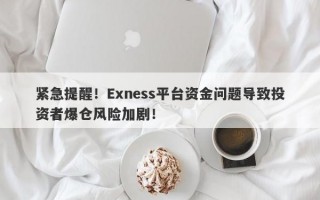 紧急提醒！Exness平台资金问题导致投资者爆仓风险加剧！