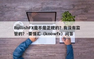 BullishFX是不是正规的？有没有监管的？-要懂汇（knowfx）问答