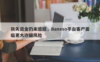 损失资金仍未追回，Banxso平台客户面临更大诈骗风险