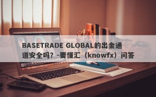 BASETRADE GLOBAL的出金通道安全吗？-要懂汇（knowfx）问答