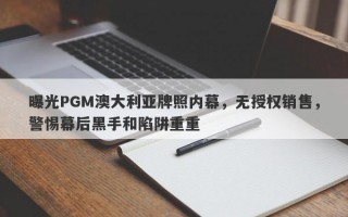 曝光PGM澳大利亚牌照内幕，无授权销售，警惕幕后黑手和陷阱重重