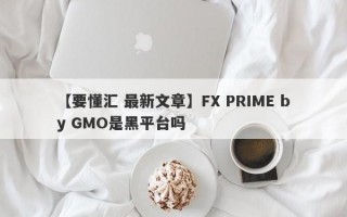 【要懂汇 最新文章】FX PRIME by GMO是黑平台吗
