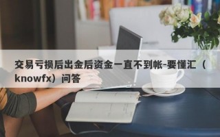 交易亏损后出金后资金一直不到帐-要懂汇（knowfx）问答