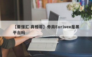 【要懂汇 真相哥】券商Eurivex是黑平台吗
