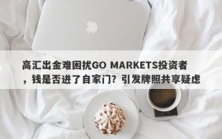 高汇出金难困扰GO MARKETS投资者，钱是否进了自家门？引发牌照共享疑虑