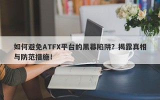 如何避免ATFX平台的黑幕陷阱？揭露真相与防范措施！